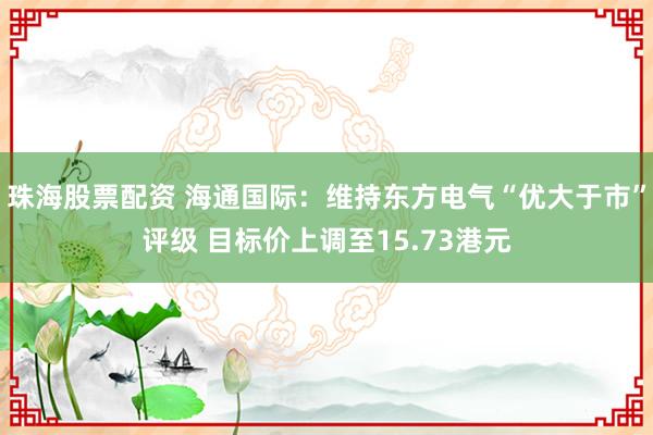 珠海股票配资 海通国际：维持东方电气“优大于市”评级 目标价上调至15.73港元