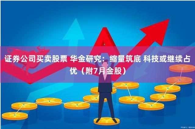 证券公司买卖股票 华金研究：缩量筑底 科技或继续占优（附7月金股）