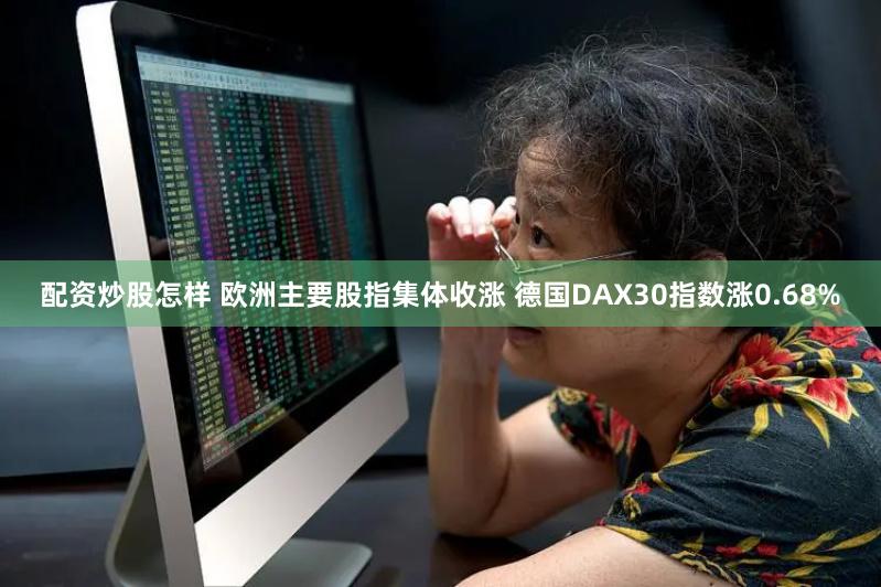 配资炒股怎样 欧洲主要股指集体收涨 德国DAX30指数涨0.68%