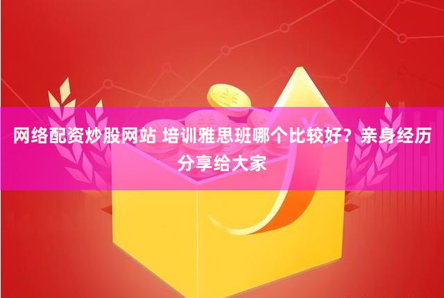 网络配资炒股网站 培训雅思班哪个比较好？亲身经历分享给大家