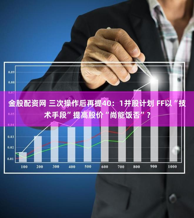 金股配资网 三次操作后再提40：1并股计划 FF以“技术手段”提高股价“尚能饭否”？