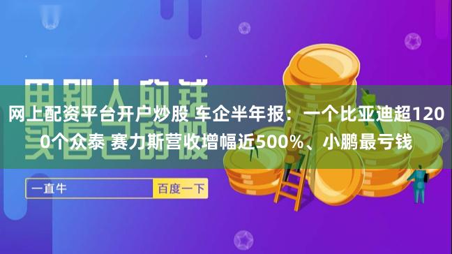 网上配资平台开户炒股 车企半年报：一个比亚迪超1200个众泰 赛力斯营收增幅近500%、小鹏最亏钱