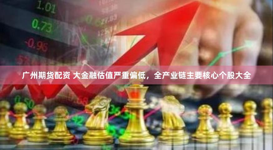 广州期货配资 大金融估值严重偏低，全产业链主要核心个股大全