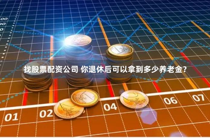 找股票配资公司 你退休后可以拿到多少养老金？