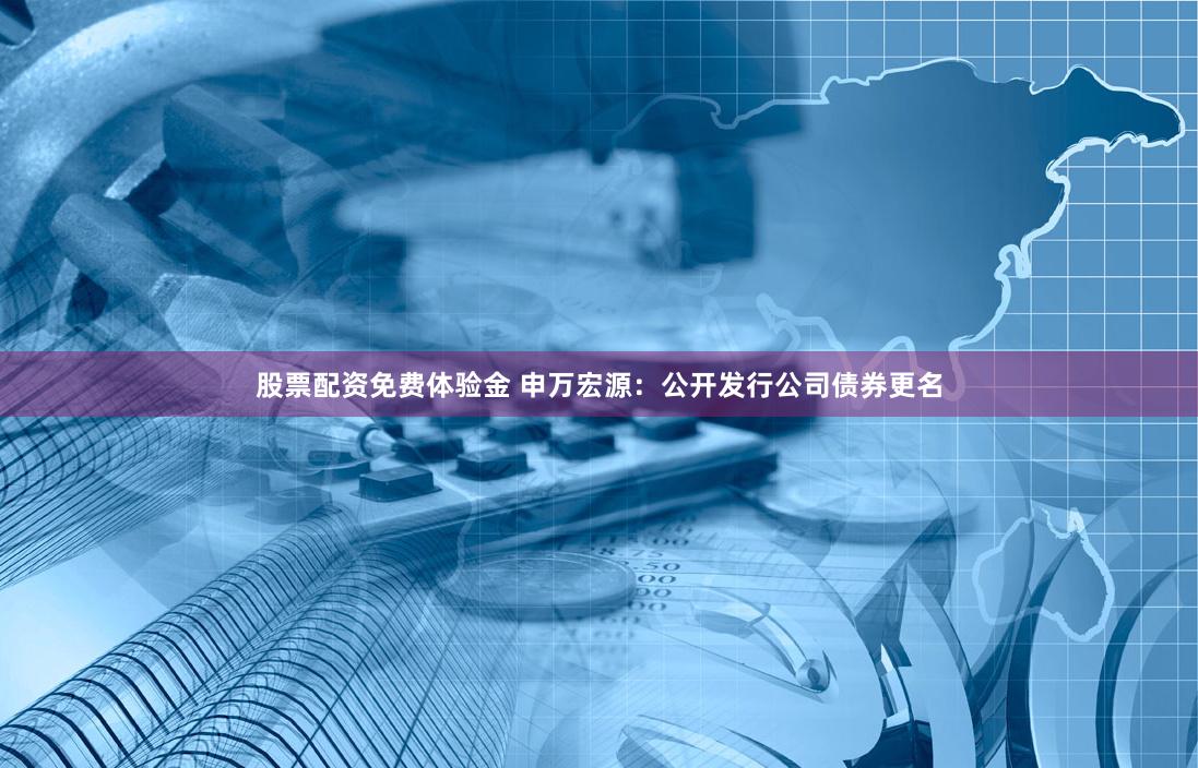 股票配资免费体验金 申万宏源：公开发行公司债券更名