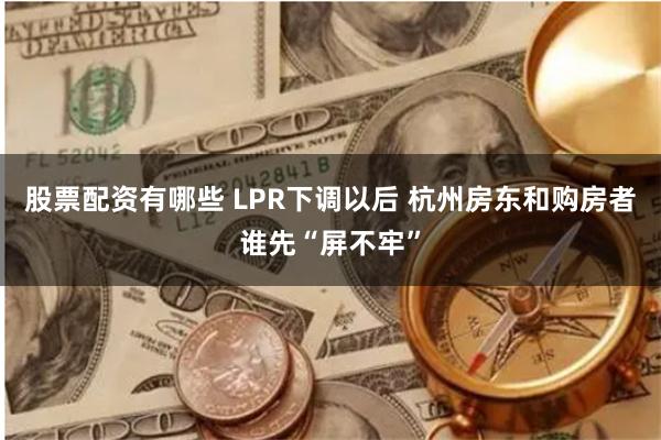 股票配资有哪些 LPR下调以后 杭州房东和购房者谁先“屏不牢”