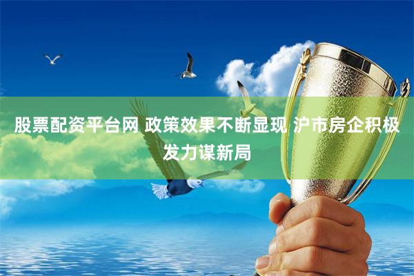 股票配资平台网 政策效果不断显现 沪市房企积极发力谋新局