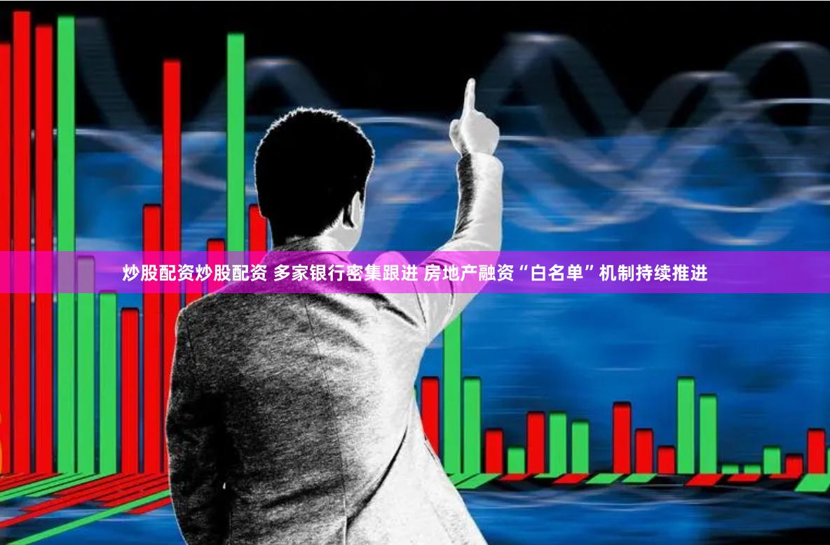 炒股配资炒股配资 多家银行密集跟进 房地产融资“白名单”机制持续推进