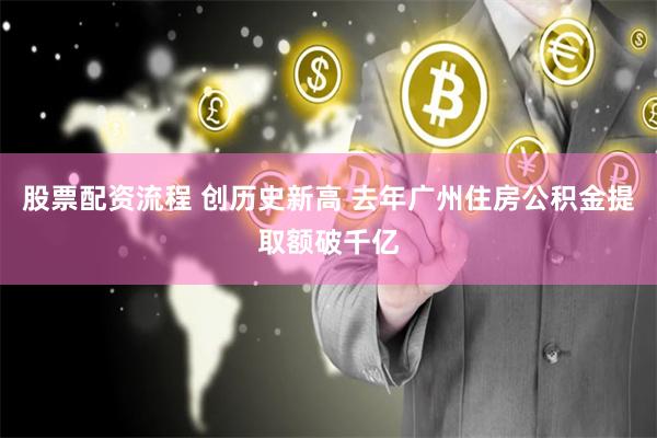 股票配资流程 创历史新高 去年广州住房公积金提取额破千亿