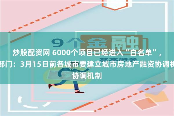 炒股配资网 6000个项目已经进入“白名单”，两部门：3月15日前各城市要建立城市房地产融资协调机制