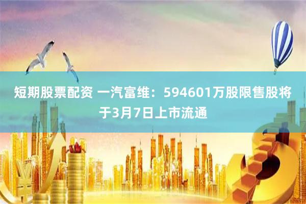 短期股票配资 一汽富维：594601万股限售股将于3月7日上市流通