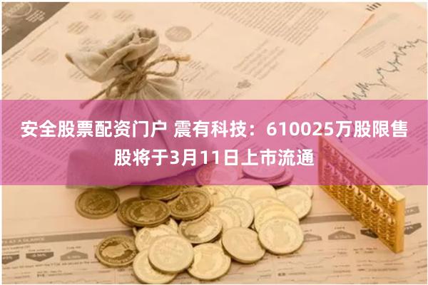 安全股票配资门户 震有科技：610025万股限售股将于3月11日上市流通