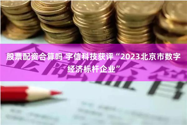 股票配资合算吗 宇信科技获评“2023北京市数字经济标杆企业”