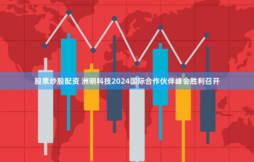 股票炒股配资 洲明科技2024国际合作伙伴峰会胜利召开