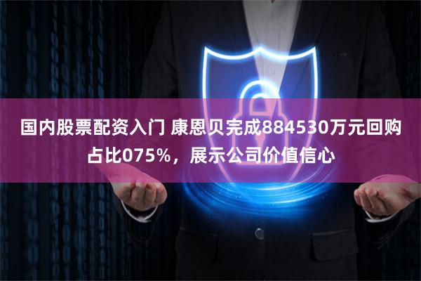 国内股票配资入门 康恩贝完成884530万元回购占比075%，展示公司价值信心