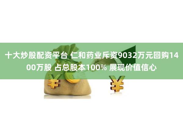 十大炒股配资平台 仁和药业斥资9032万元回购1400万股 占总股本100% 展现价值信心