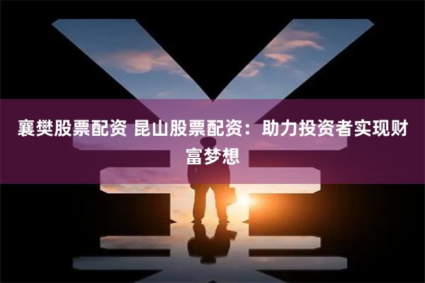 襄樊股票配资 昆山股票配资：助力投资者实现财富梦想