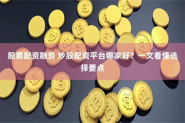 股票配资融资 炒股配资平台哪家好？一文看懂选择要点