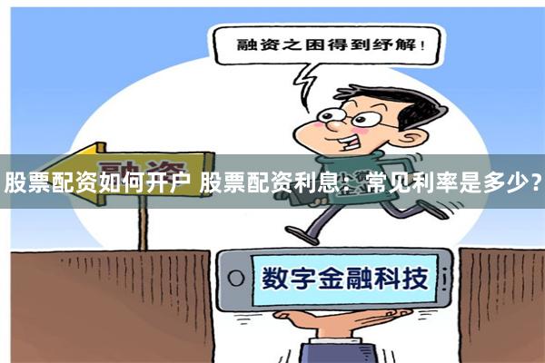 股票配资如何开户 股票配资利息：常见利率是多少？
