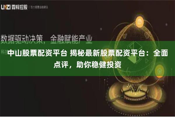 中山股票配资平台 揭秘最新股票配资平台：全面点评，助你稳健投资