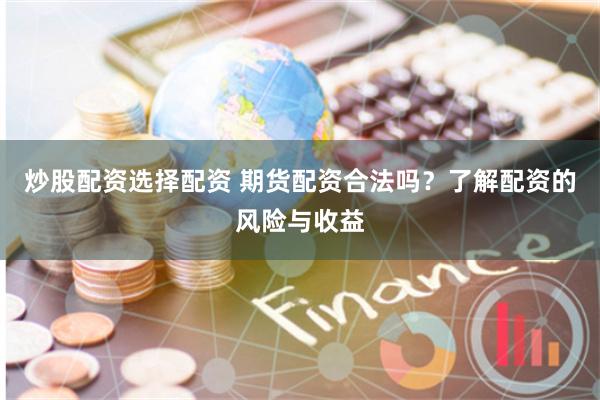 炒股配资选择配资 期货配资合法吗？了解配资的风险与收益