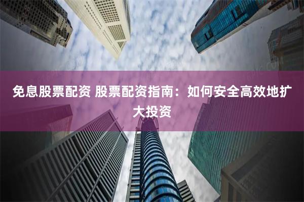 免息股票配资 股票配资指南：如何安全高效地扩大投资