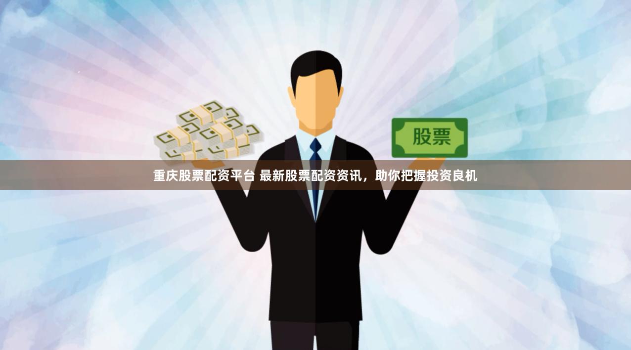 重庆股票配资平台 最新股票配资资讯，助你把握投资良机