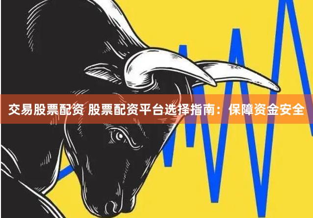 交易股票配资 股票配资平台选择指南：保障资金安全