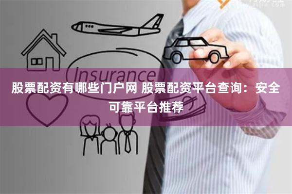 股票配资有哪些门户网 股票配资平台查询：安全可靠平台推荐