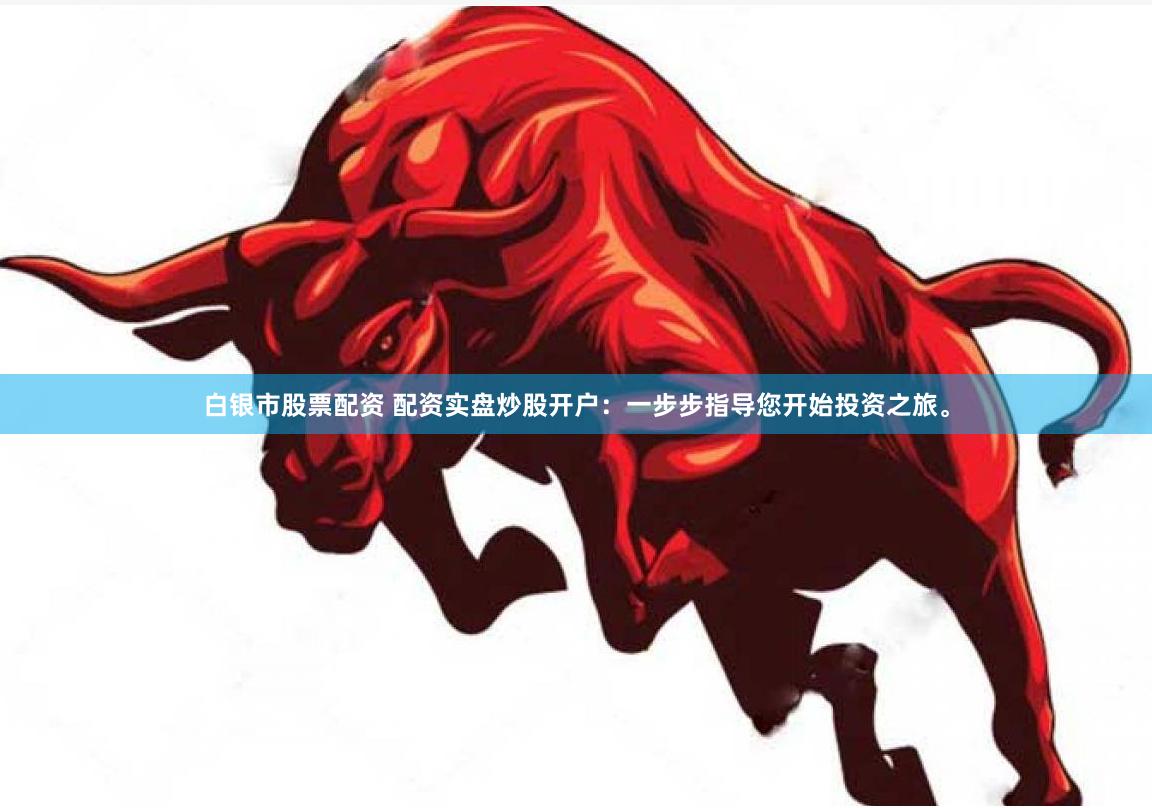 白银市股票配资 配资实盘炒股开户：一步步指导您开始投资之旅。