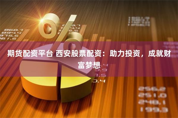 期货配资平台 西安股票配资：助力投资，成就财富梦想