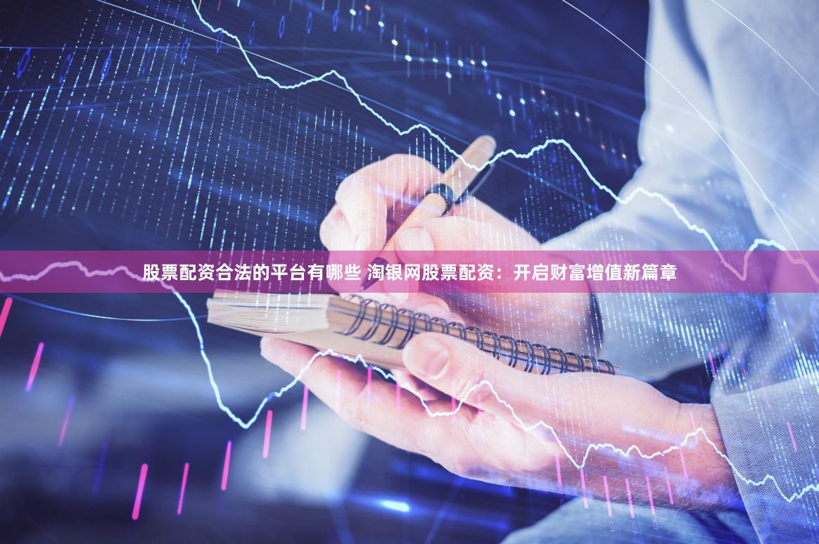 股票配资合法的平台有哪些 淘银网股票配资：开启财富增值新篇章