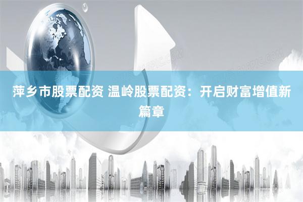 萍乡市股票配资 温岭股票配资：开启财富增值新篇章