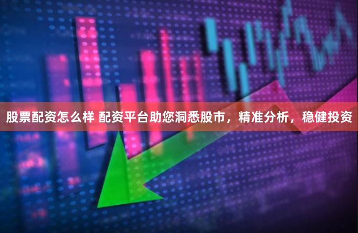 股票配资怎么样 配资平台助您洞悉股市，精准分析，稳健投资