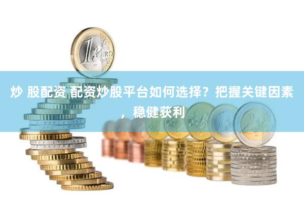 炒 股配资 配资炒股平台如何选择？把握关键因素，稳健获利