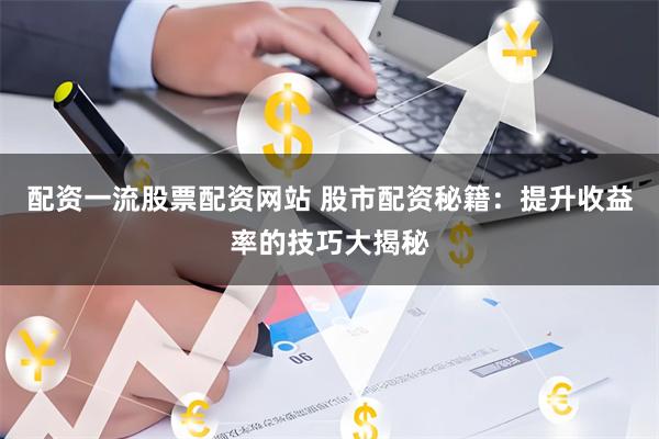 配资一流股票配资网站 股市配资秘籍：提升收益率的技巧大揭秘