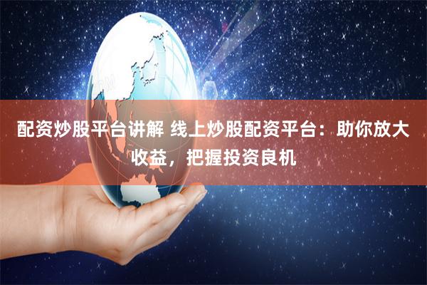 配资炒股平台讲解 线上炒股配资平台：助你放大收益，把握投资良机