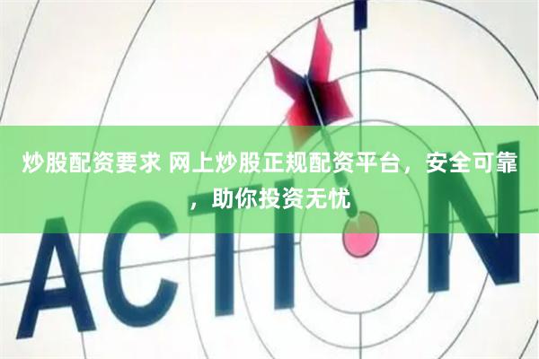 炒股配资要求 网上炒股正规配资平台，安全可靠，助你投资无忧