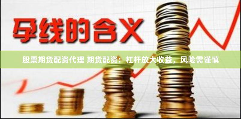 股票期货配资代理 期货配资：杠杆放大收益，风险需谨慎