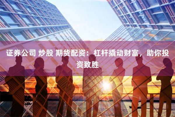证券公司 炒股 期货配资：杠杆撬动财富，助你投资致胜