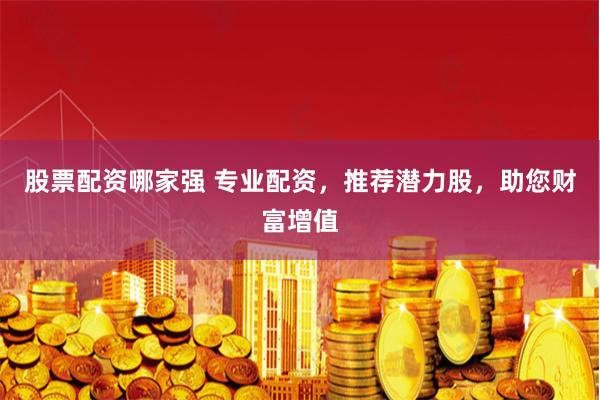 股票配资哪家强 专业配资，推荐潜力股，助您财富增值