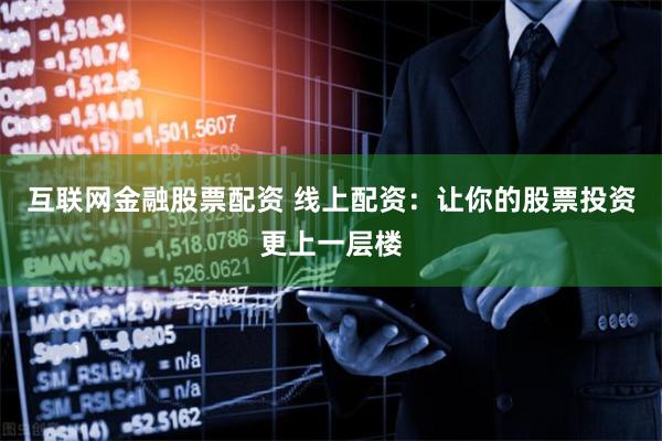 互联网金融股票配资 线上配资：让你的股票投资更上一层楼