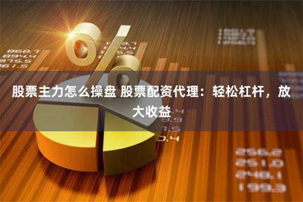 股票主力怎么操盘 股票配资代理：轻松杠杆，放大收益