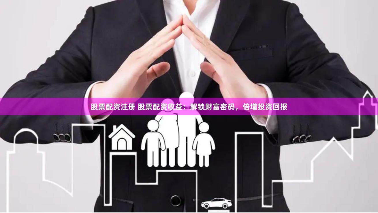 股票配资注册 股票配资收益：解锁财富密码，倍增投资回报