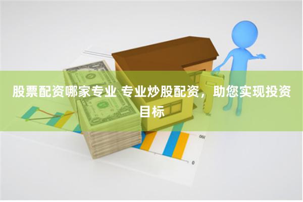 股票配资哪家专业 专业炒股配资，助您实现投资目标