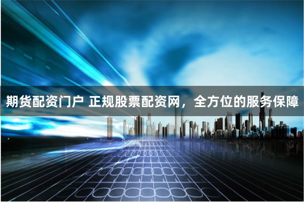 期货配资门户 正规股票配资网，全方位的服务保障