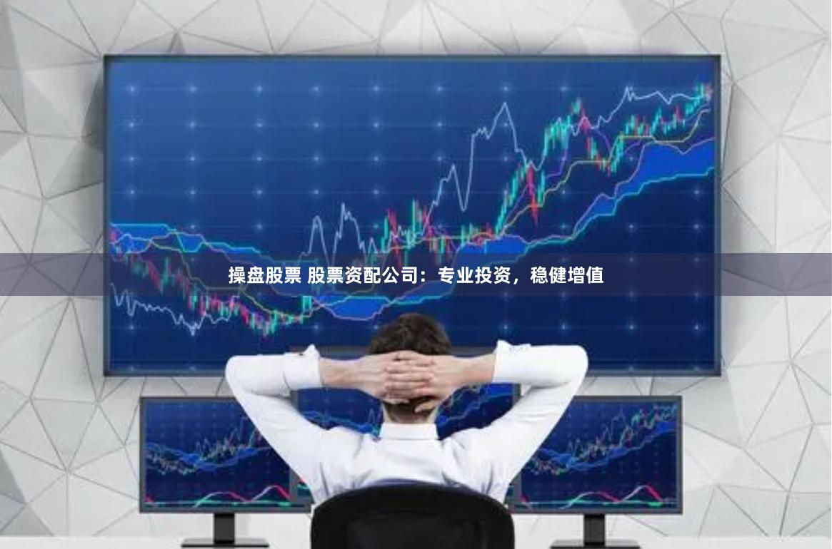 操盘股票 股票资配公司：专业投资，稳健增值