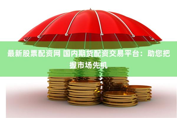 最新股票配资网 国内期货配资交易平台：助您把握市场先机