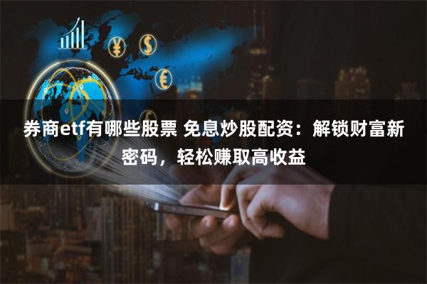 券商etf有哪些股票 免息炒股配资：解锁财富新密码，轻松赚取高收益