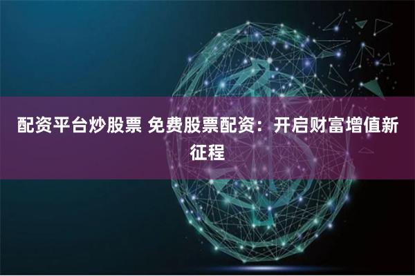 配资平台炒股票 免费股票配资：开启财富增值新征程